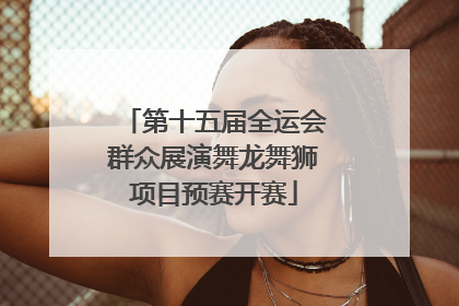 第十五届全运会群众展演舞龙舞狮项目预赛开赛